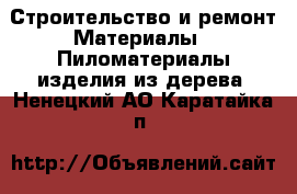 Строительство и ремонт Материалы - Пиломатериалы,изделия из дерева. Ненецкий АО,Каратайка п.